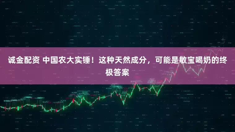 诚金配资 中国农大实锤！这种天然成分，可能是敏宝喝奶的终极答案