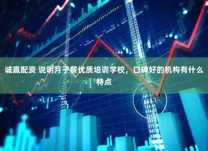 诚赢配资 说明月子餐优质培训学校，口碑好的机构有什么特点