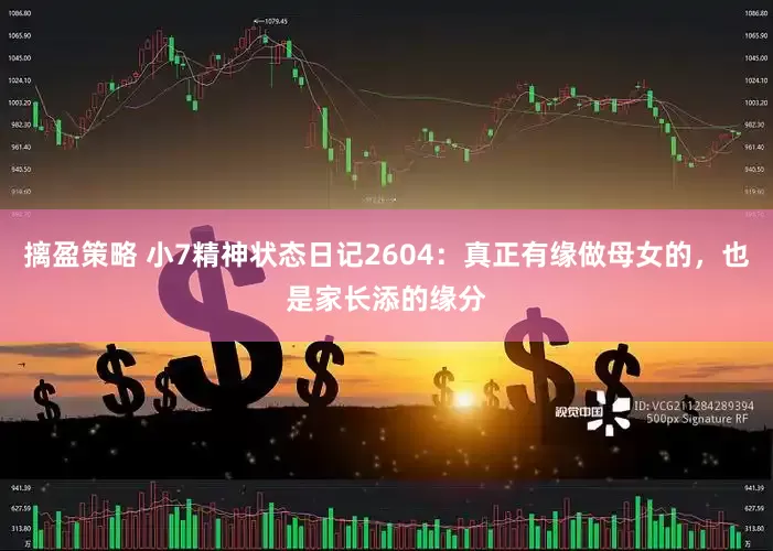 摛盈策略 小7精神状态日记2604：真正有缘做母女的，也是家长添的缘分